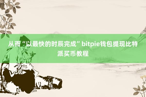 从而“以最快的时辰完成”bitpie钱包提现比特派买币教程