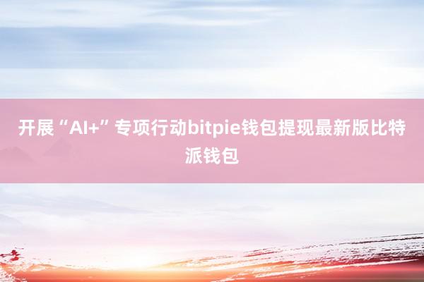 开展“AI+”专项行动bitpie钱包提现最新版比特派钱包