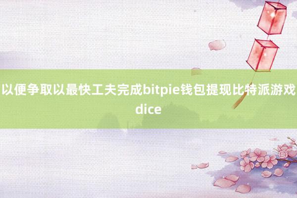 以便争取以最快工夫完成bitpie钱包提现比特派游戏dice
