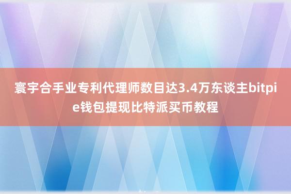 寰宇合手业专利代理师数目达3.4万东谈主bitpie钱包提现比特派买币教程