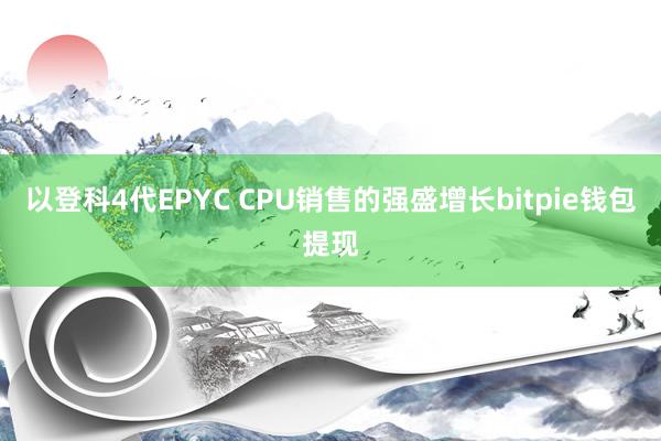 以登科4代EPYC CPU销售的强盛增长bitpie钱包提现