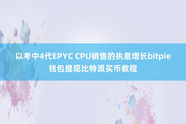 以考中4代EPYC CPU销售的执意增长bitpie钱包提现比特派买币教程