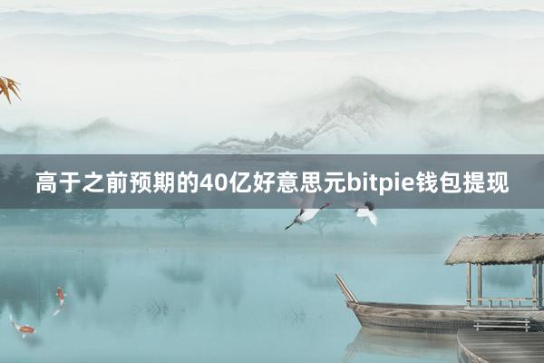 高于之前预期的40亿好意思元bitpie钱包提现