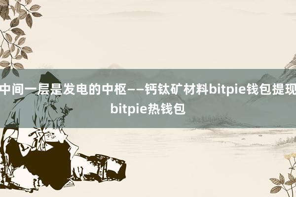 中间一层是发电的中枢——钙钛矿材料bitpie钱包提现bitpie热钱包