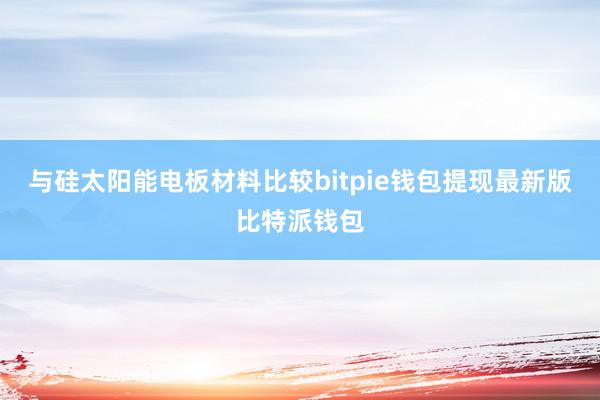 与硅太阳能电板材料比较bitpie钱包提现最新版比特派钱包