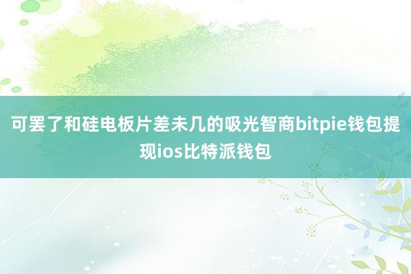 可罢了和硅电板片差未几的吸光智商bitpie钱包提现ios比特派钱包