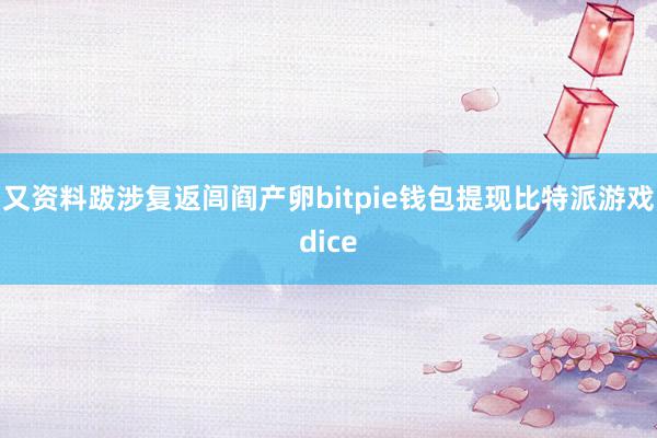 又资料跋涉复返闾阎产卵bitpie钱包提现比特派游戏dice