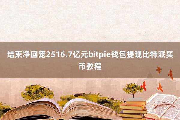 结束净回笼2516.7亿元bitpie钱包提现比特派买币教程