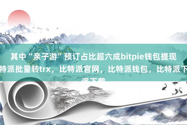 其中“亲子游”预订占比超六成bitpie钱包提现比特派批量转trx，比特派官网，比特派钱包，比特派下载