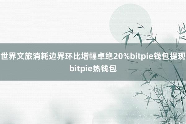 世界文旅消耗边界环比增幅卓绝20%bitpie钱包提现bitpie热钱包