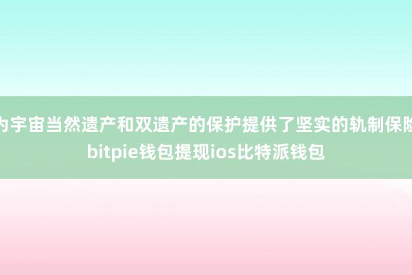 为宇宙当然遗产和双遗产的保护提供了坚实的轨制保险bitpie钱包提现ios比特派钱包