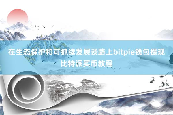 在生态保护和可抓续发展谈路上bitpie钱包提现比特派买币教程