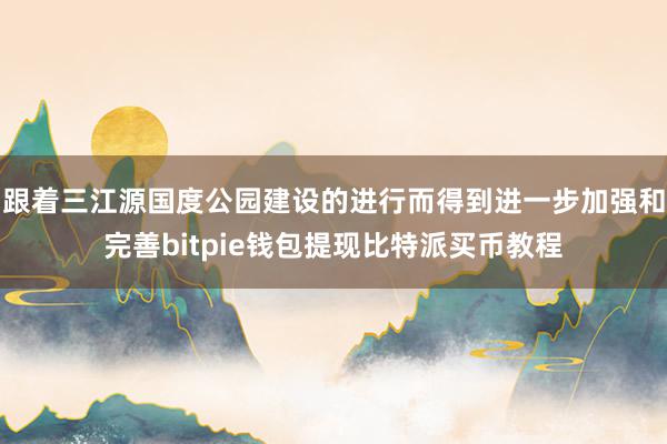 跟着三江源国度公园建设的进行而得到进一步加强和完善bitpie钱包提现比特派买币教程