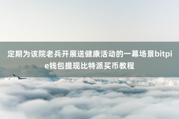 定期为该院老兵开展送健康活动的一幕场景bitpie钱包提现比特派买币教程