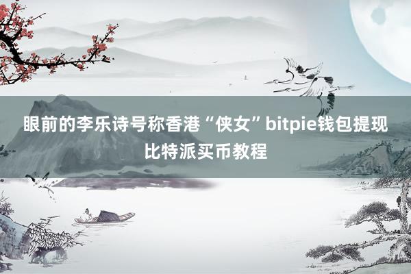 眼前的李乐诗号称香港“侠女”bitpie钱包提现比特派买币教程