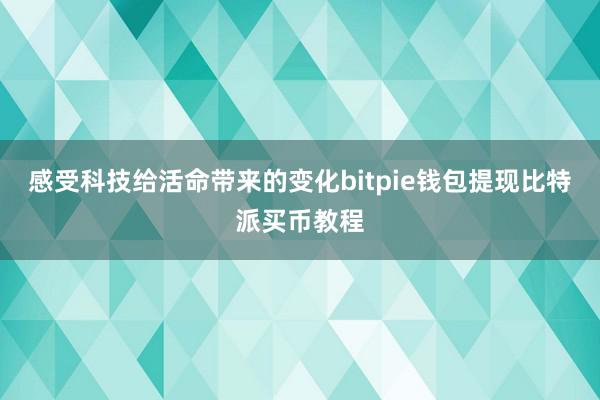 感受科技给活命带来的变化bitpie钱包提现比特派买币教程