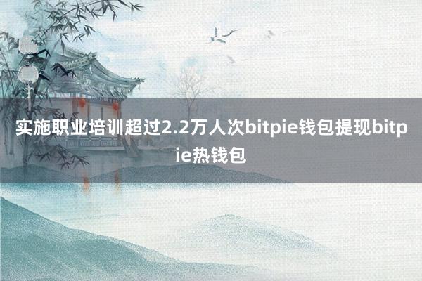 实施职业培训超过2.2万人次bitpie钱包提现bitpie热钱包