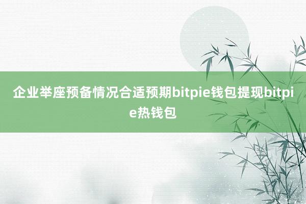 企业举座预备情况合适预期bitpie钱包提现bitpie热钱包