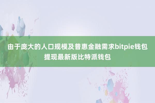 由于庞大的人口规模及普惠金融需求bitpie钱包提现最新版比特派钱包