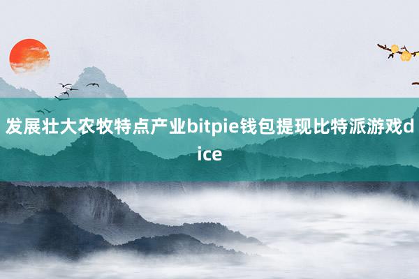 发展壮大农牧特点产业bitpie钱包提现比特派游戏dice