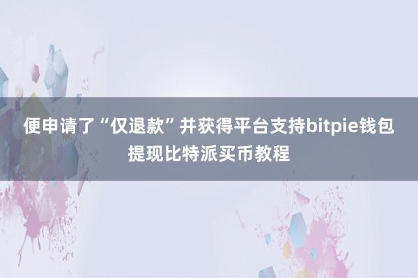 便申请了“仅退款”并获得平台支持bitpie钱包提现比特派买币教程