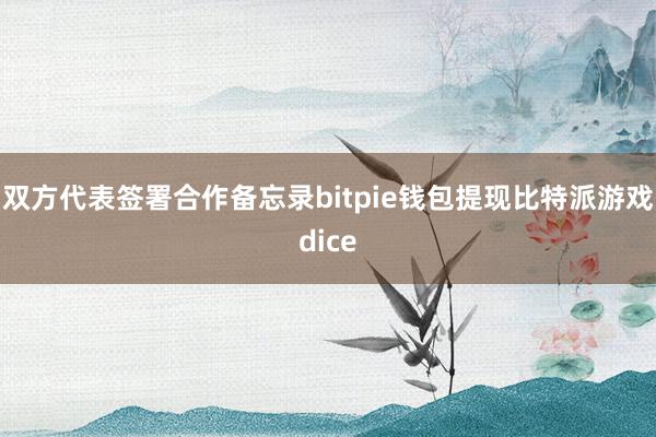 双方代表签署合作备忘录bitpie钱包提现比特派游戏dice