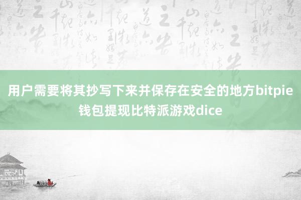 用户需要将其抄写下来并保存在安全的地方bitpie钱包提现比特派游戏dice