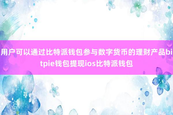 用户可以通过比特派钱包参与数字货币的理财产品bitpie钱包提现ios比特派钱包