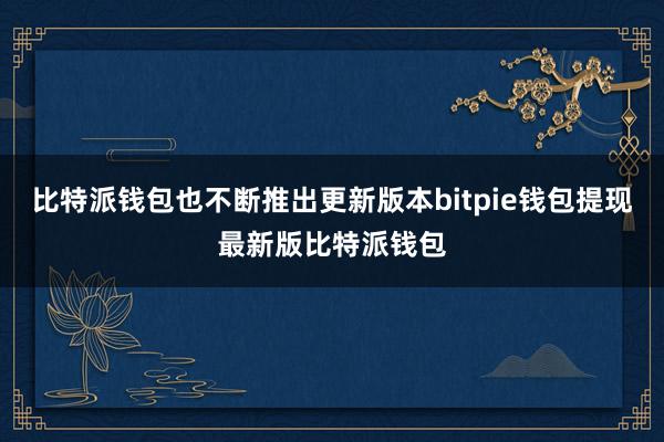 比特派钱包也不断推出更新版本bitpie钱包提现最新版比特派钱包