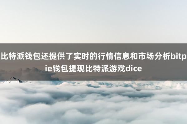 比特派钱包还提供了实时的行情信息和市场分析bitpie钱包提现比特派游戏dice