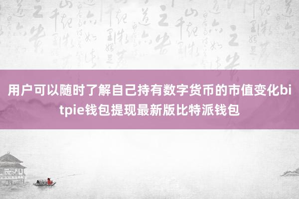 用户可以随时了解自己持有数字货币的市值变化bitpie钱包提现最新版比特派钱包