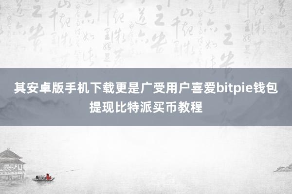 其安卓版手机下载更是广受用户喜爱bitpie钱包提现比特派买币教程