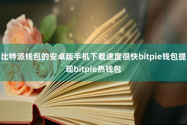 比特派钱包的安卓版手机下载速度很快bitpie钱包提现bitpie热钱包