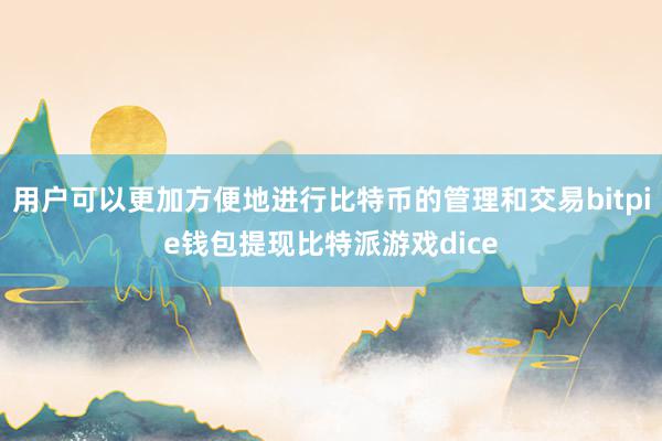 用户可以更加方便地进行比特币的管理和交易bitpie钱包提现比特派游戏dice