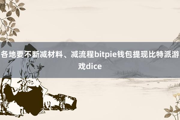 各地要不断减材料、减流程bitpie钱包提现比特派游戏dice