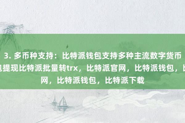 3. 多币种支持：比特派钱包支持多种主流数字货币bitpie钱包提现比特派批量转trx，比特派官网，比特派钱包，比特派下载