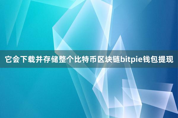 它会下载并存储整个比特币区块链bitpie钱包提现