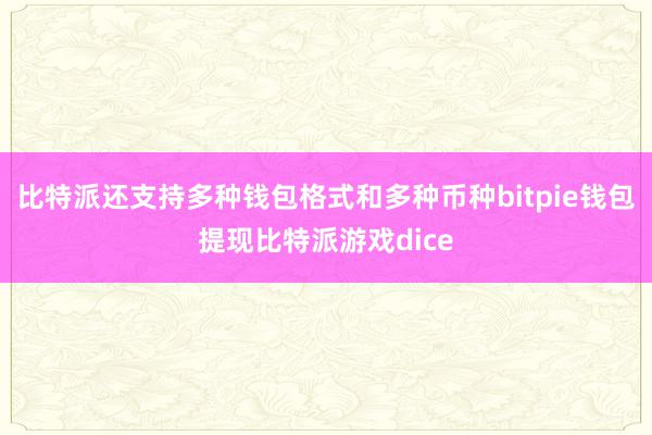 比特派还支持多种钱包格式和多种币种bitpie钱包提现比特派游戏dice