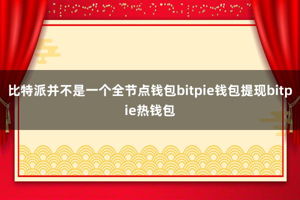 比特派并不是一个全节点钱包bitpie钱包提现bitpie热钱包