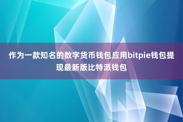 作为一款知名的数字货币钱包应用bitpie钱包提现最新版比特派钱包