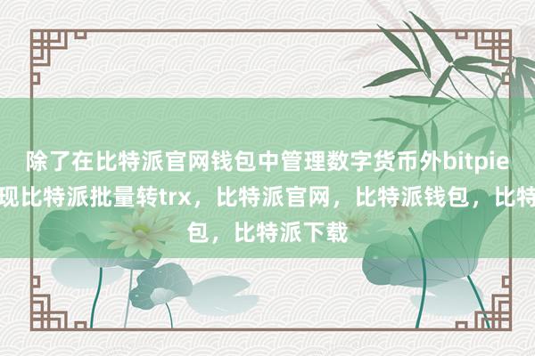 除了在比特派官网钱包中管理数字货币外bitpie钱包提现比特派批量转trx，比特派官网，比特派钱包，比特派下载