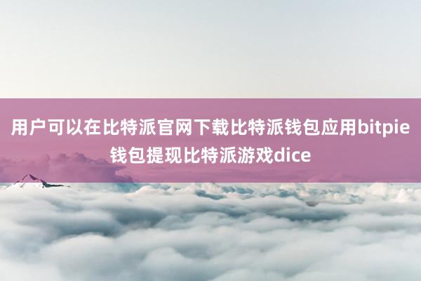 用户可以在比特派官网下载比特派钱包应用bitpie钱包提现比特派游戏dice