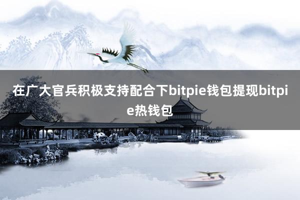 在广大官兵积极支持配合下bitpie钱包提现bitpie热钱包