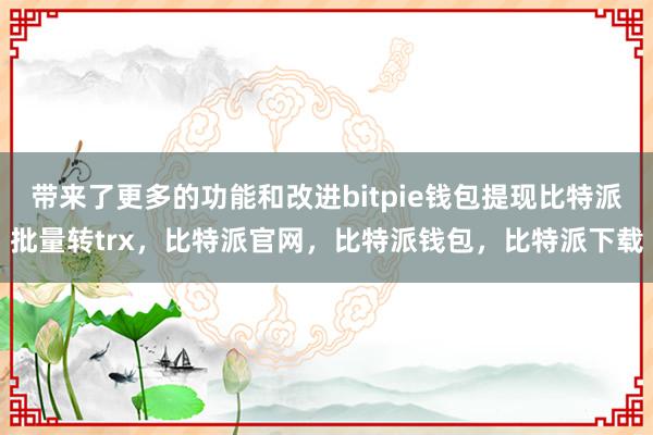 带来了更多的功能和改进bitpie钱包提现比特派批量转trx，比特派官网，比特派钱包，比特派下载