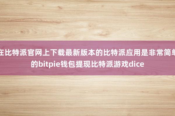 在比特派官网上下载最新版本的比特派应用是非常简单的bitpie钱包提现比特派游戏dice