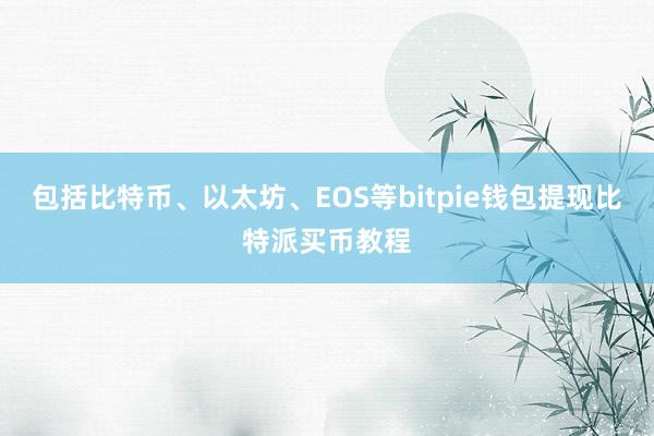 包括比特币、以太坊、EOS等bitpie钱包提现比特派买币教程