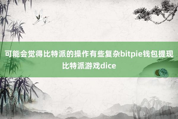 可能会觉得比特派的操作有些复杂bitpie钱包提现比特派游戏dice