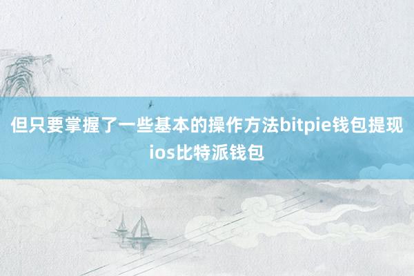 但只要掌握了一些基本的操作方法bitpie钱包提现ios比特派钱包