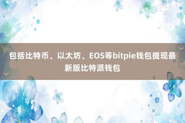 包括比特币、以太坊、EOS等bitpie钱包提现最新版比特派钱包