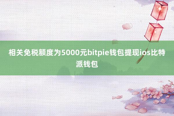 相关免税额度为5000元bitpie钱包提现ios比特派钱包